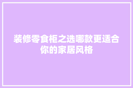 装修零食柜之选哪款更适合你的家居风格