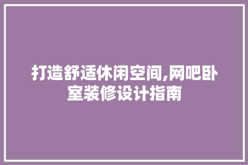 打造舒适休闲空间,网吧卧室装修设计指南