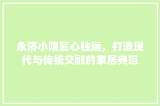 永济小院匠心独运，打造现代与传统交融的家居典范