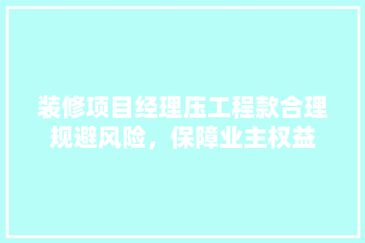 装修项目经理压工程款合理规避风险，保障业主权益