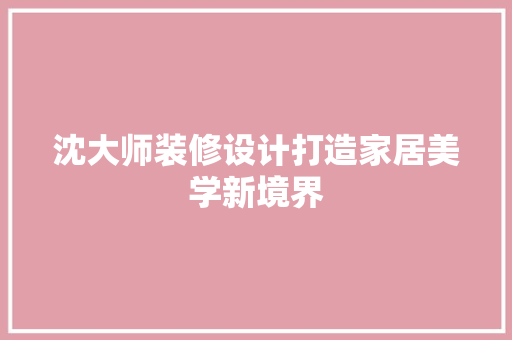 沈大师装修设计打造家居美学新境界