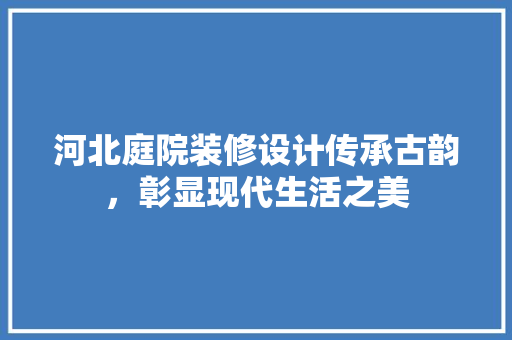 河北庭院装修设计传承古韵，彰显现代生活之美