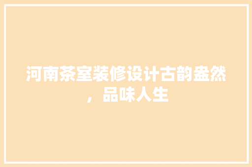 河南茶室装修设计古韵盎然，品味人生
