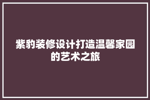 紫豹装修设计打造温馨家园的艺术之旅  第1张