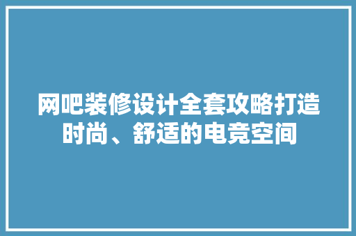 网吧装修设计全套攻略打造时尚、舒适的电竞空间