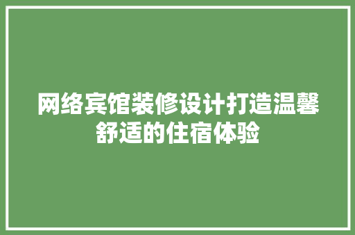 网络宾馆装修设计打造温馨舒适的住宿体验