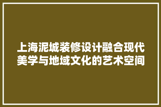 上海泥城装修设计融合现代美学与地域文化的艺术空间