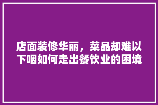 店面装修华丽，菜品却难以下咽如何走出餐饮业的困境