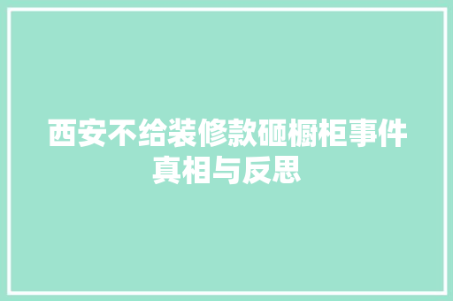 西安不给装修款砸橱柜事件真相与反思