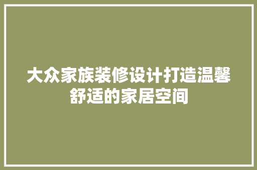 大众家族装修设计打造温馨舒适的家居空间