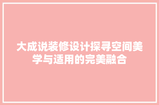 大成说装修设计探寻空间美学与适用的完美融合