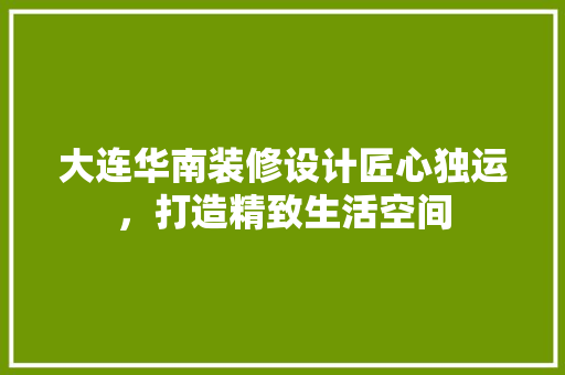 大连华南装修设计匠心独运，打造精致生活空间