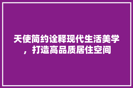 天使简约诠释现代生活美学，打造高品质居住空间
