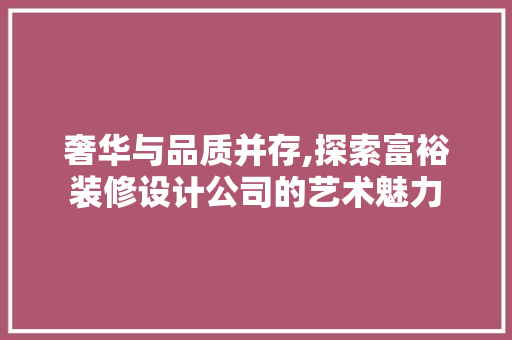 奢华与品质并存,探索富裕装修设计公司的艺术魅力