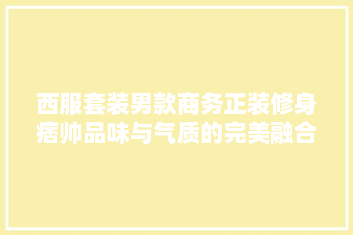 西服套装男款商务正装修身痞帅品味与气质的完美融合