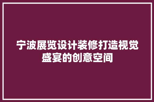宁波展览设计装修打造视觉盛宴的创意空间
