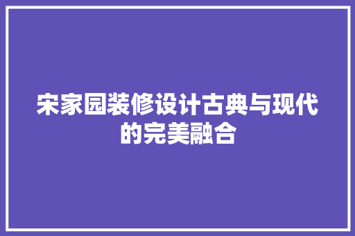 宋家园装修设计古典与现代的完美融合