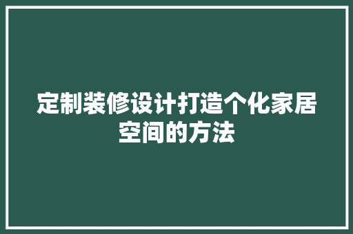 定制装修设计打造个化家居空间的方法