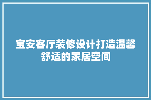 宝安客厅装修设计打造温馨舒适的家居空间