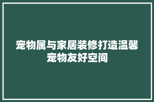 宠物属与家居装修打造温馨宠物友好空间