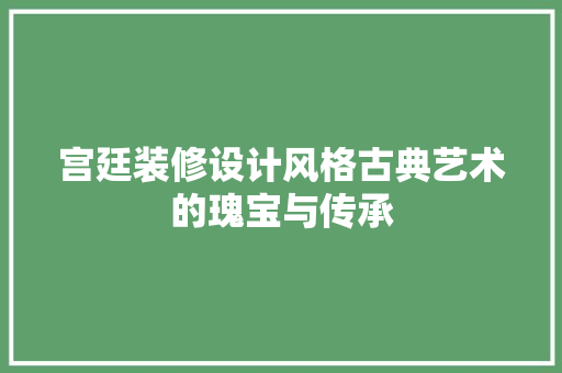 宫廷装修设计风格古典艺术的瑰宝与传承