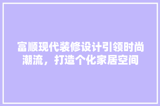 富顺现代装修设计引领时尚潮流，打造个化家居空间