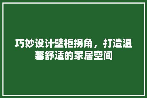 巧妙设计壁柜拐角，打造温馨舒适的家居空间