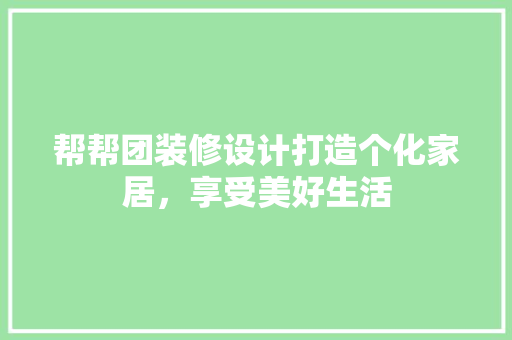 帮帮团装修设计打造个化家居，享受美好生活