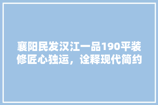 襄阳民发汉江一品190平装修匠心独运，诠释现代简约美学