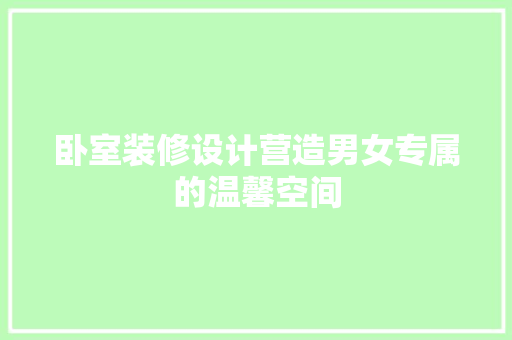 卧室装修设计营造男女专属的温馨空间