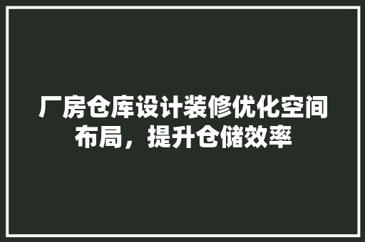 厂房仓库设计装修优化空间布局，提升仓储效率