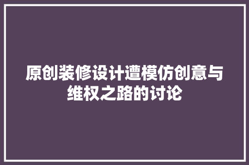 原创装修设计遭模仿创意与维权之路的讨论