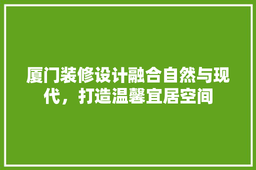 厦门装修设计融合自然与现代，打造温馨宜居空间