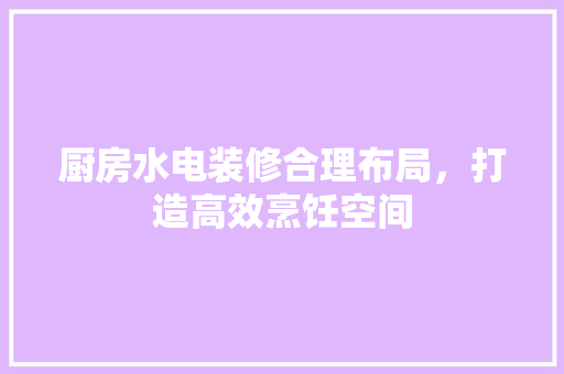 厨房水电装修合理布局，打造高效烹饪空间