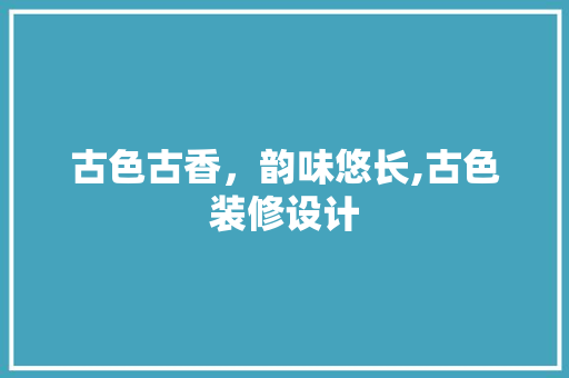 古色古香，韵味悠长,古色装修设计