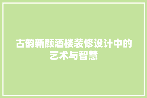 古韵新颜酒楼装修设计中的艺术与智慧