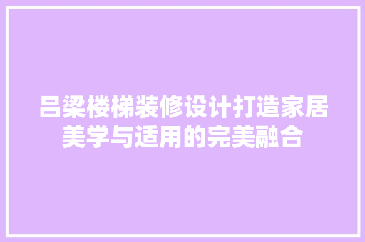 吕梁楼梯装修设计打造家居美学与适用的完美融合