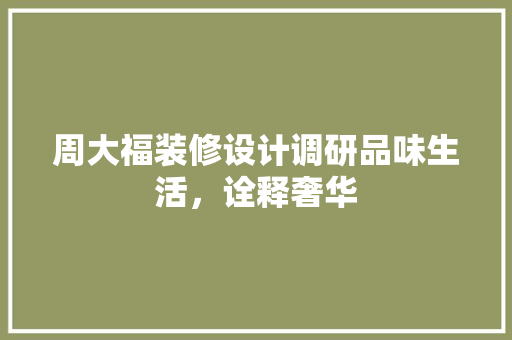 周大福装修设计调研品味生活，诠释奢华