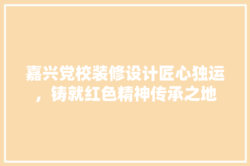 嘉兴党校装修设计匠心独运，铸就红色精神传承之地