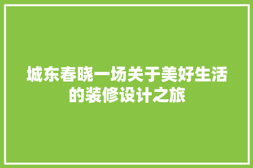 城东春晓一场关于美好生活的装修设计之旅