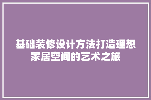 基础装修设计方法打造理想家居空间的艺术之旅