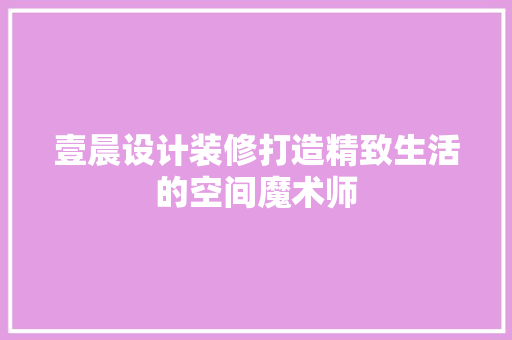 壹晨设计装修打造精致生活的空间魔术师