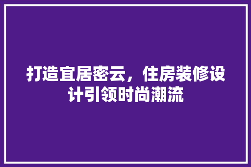 打造宜居密云，住房装修设计引领时尚潮流