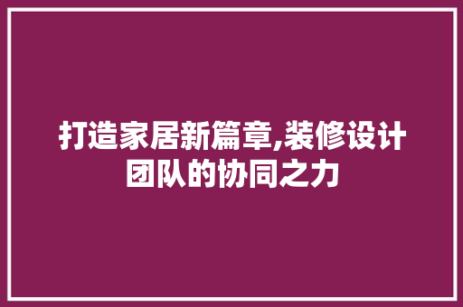 打造家居新篇章,装修设计团队的协同之力