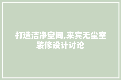 打造洁净空间,来宾无尘室装修设计讨论