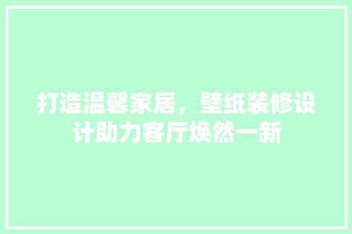 打造温馨家居，壁纸装修设计助力客厅焕然一新