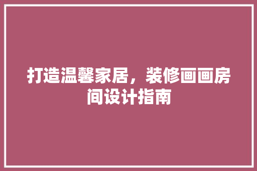 打造温馨家居，装修画画房间设计指南