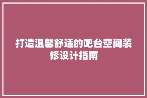 打造温馨舒适的吧台空间装修设计指南