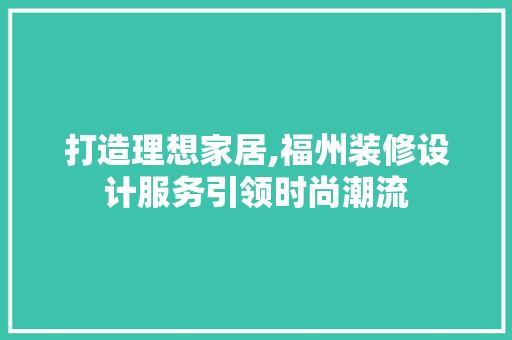打造理想家居,福州装修设计服务引领时尚潮流