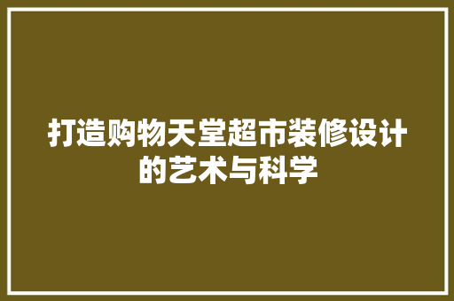 打造购物天堂超市装修设计的艺术与科学